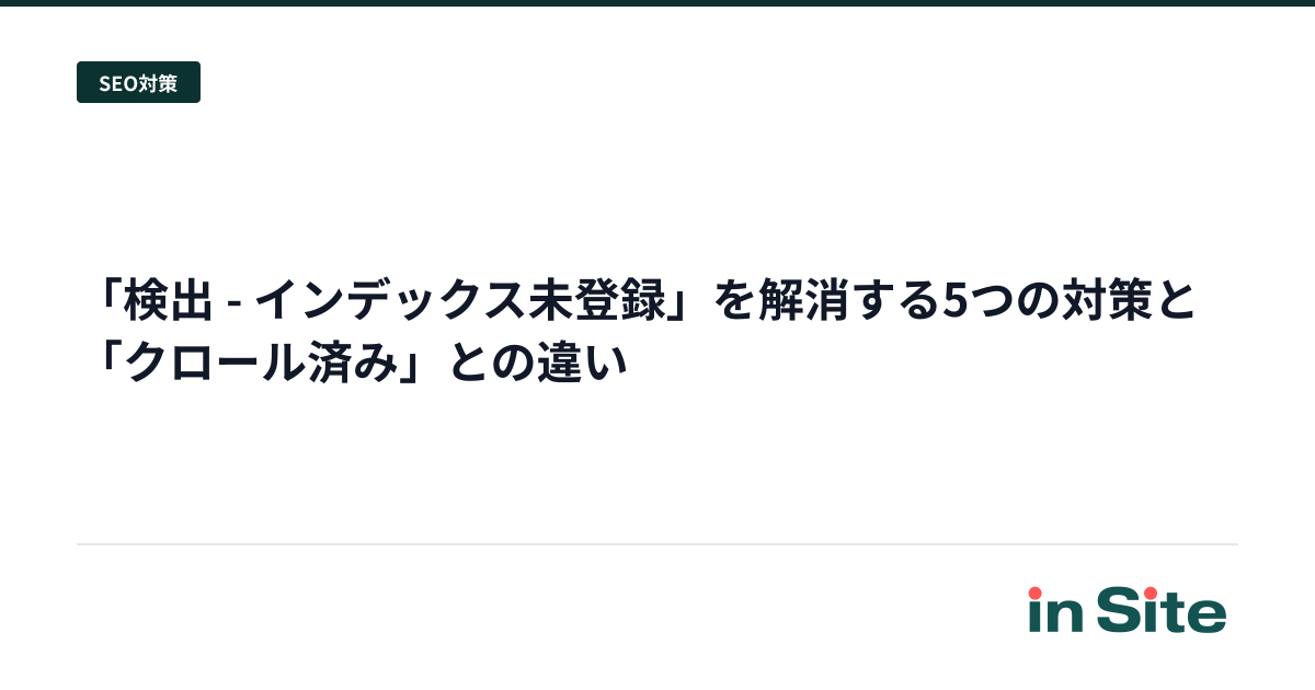「検出 - インデックス未登録」を解消する5つの対策と「クロール済み」との違い